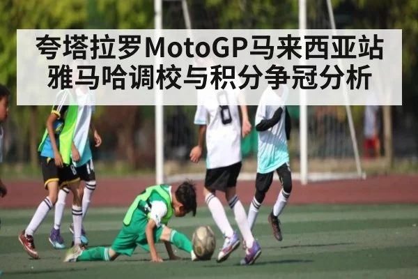 夸塔拉罗MotoGP马来西亚站 雅马哈调校与积分争冠分析