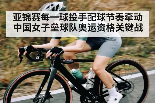 亚锦赛每一球投手配球节奏牵动中国女子垒球队奥运资格关键战